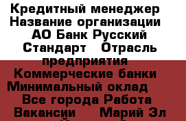 Кредитный менеджер › Название организации ­ АО Банк Русский Стандарт › Отрасль предприятия ­ Коммерческие банки › Минимальный оклад ­ 1 - Все города Работа » Вакансии   . Марий Эл респ.,Йошкар-Ола г.